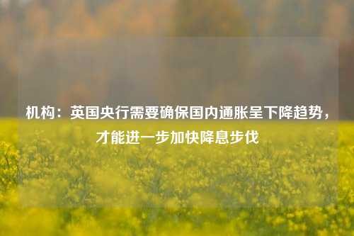 机构：英国央行需要确保国内通胀呈下降趋势，才能进一步加快降息步伐-第1张图片-热门旅游目的地推荐-旅游攻略