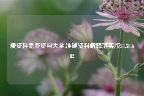 爱资料免费资料大全,准确资料解释落实版58.58.682-第1张图片-热门旅游目的地推荐-旅游攻略