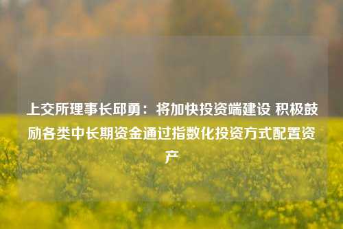 上交所理事长邱勇：将加快投资端建设 积极鼓励各类中长期资金通过指数化投资方式配置资产-第1张图片-热门旅游目的地推荐-旅游攻略