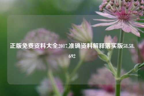 正版免费资料大全2017,准确资料解释落实版58.58.692-第1张图片-热门旅游目的地推荐-旅游攻略