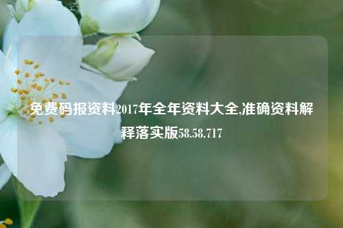 免费码报资料2017年全年资料大全,准确资料解释落实版58.58.717-第1张图片-热门旅游目的地推荐-旅游攻略