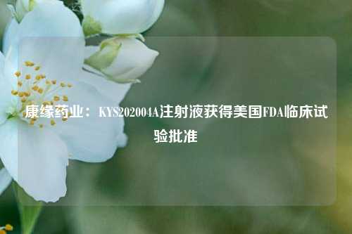 康缘药业：KYS202004A注射液获得美国FDA临床试验批准-第1张图片-热门旅游目的地推荐-旅游攻略