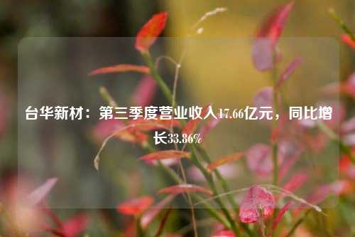 台华新材：第三季度营业收入17.66亿元，同比增长33.86%-第1张图片-热门旅游目的地推荐-旅游攻略