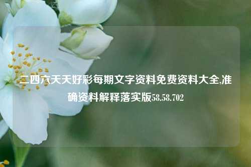 二四六天天好彩每期文字资料免费资料大全,准确资料解释落实版58.58.702-第1张图片-热门旅游目的地推荐-旅游攻略