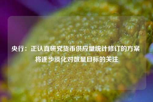 央行：正认真研究货币供应量统计修订的方案 将逐步淡化对数量目标的关注-第1张图片-热门旅游目的地推荐-旅游攻略