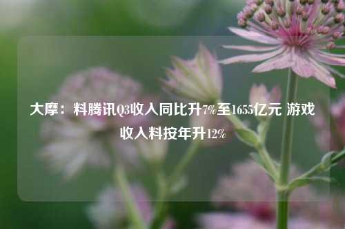 大摩：料腾讯Q3收入同比升7%至1655亿元 游戏收入料按年升12%-第1张图片-热门旅游目的地推荐-旅游攻略