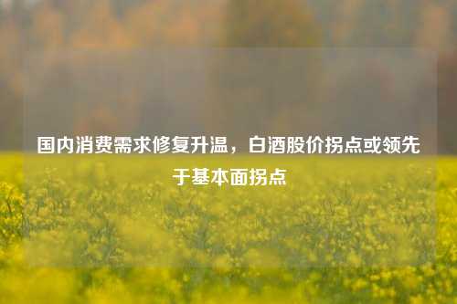 国内消费需求修复升温，白酒股价拐点或领先于基本面拐点-第1张图片-热门旅游目的地推荐-旅游攻略