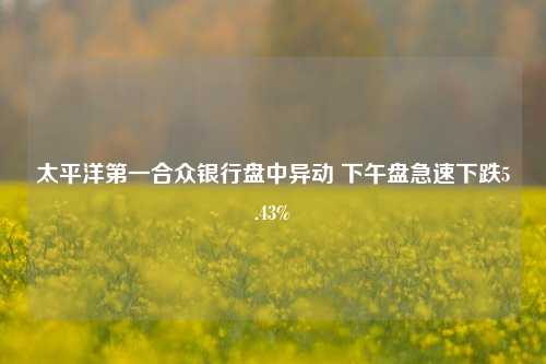 太平洋第一合众银行盘中异动 下午盘急速下跌5.43%-第1张图片-热门旅游目的地推荐-旅游攻略