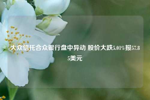 大众信托合众银行盘中异动 股价大跌5.01%报57.85美元-第1张图片-热门旅游目的地推荐-旅游攻略