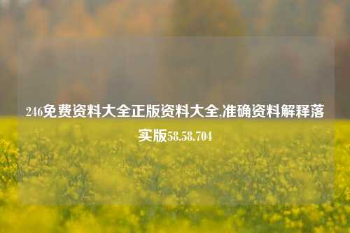 246免费资料大全正版资料大全,准确资料解释落实版58.58.704-第1张图片-热门旅游目的地推荐-旅游攻略