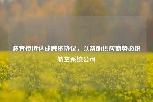 波音接近达成融资协议，以帮助供应商势必锐航空系统公司-第1张图片-热门旅游目的地推荐-旅游攻略