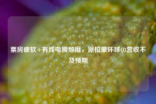 票房疲软+有线电视颓靡，派拉蒙环球Q3营收不及预期-第1张图片-热门旅游目的地推荐-旅游攻略