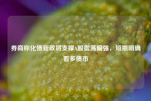 券商称化债新政将支撑A股震荡偏强，短期明确看多债市-第1张图片-热门旅游目的地推荐-旅游攻略