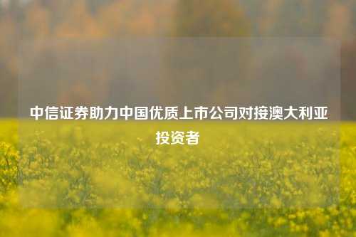 中信证券助力中国优质上市公司对接澳大利亚投资者-第1张图片-热门旅游目的地推荐-旅游攻略