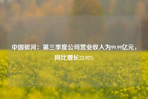 中国银河：第三季度公司营业收入为99.99亿元，同比增长23.92%-第1张图片-热门旅游目的地推荐-旅游攻略