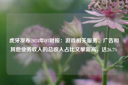 虎牙发布2024年Q3财报：游戏相关服务、广告和其他业务收入的总收入占比又攀新高，达26.7%-第1张图片-热门旅游目的地推荐-旅游攻略