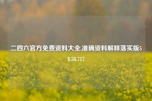 二四六官方免费资料大全,准确资料解释落实版58.58.717-第1张图片-热门旅游目的地推荐-旅游攻略