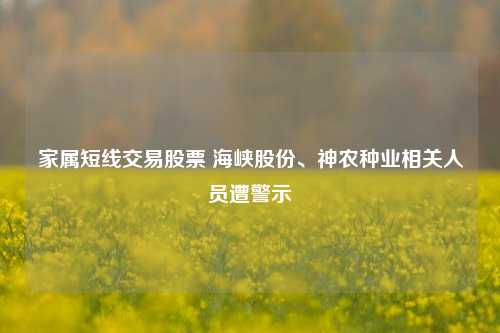 家属短线交易股票 海峡股份、神农种业相关人员遭警示-第1张图片-热门旅游目的地推荐-旅游攻略