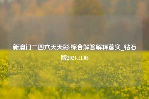 新澳门二四六天天彩:综合解答解释落实_钻石版2024.11.05-第1张图片-热门旅游目的地推荐-旅游攻略