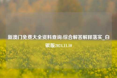 新澳门免费大全资料查询:综合解答解释落实_白银版2024.11.10-第1张图片-热门旅游目的地推荐-旅游攻略