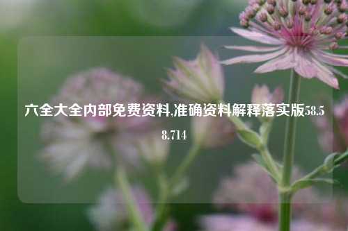 六全大全内部免费资料,准确资料解释落实版58.58.714-第1张图片-热门旅游目的地推荐-旅游攻略