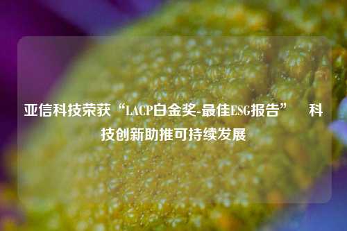 亚信科技荣获“LACP白金奖-最佳ESG报告” 科技创新助推可持续发展-第1张图片-热门旅游目的地推荐-旅游攻略