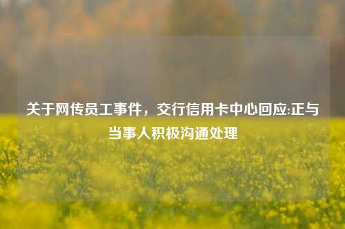 关于网传员工事件，交行信用卡中心回应:正与当事人积极沟通处理-第1张图片-热门旅游目的地推荐-旅游攻略