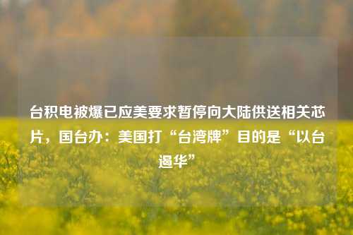 台积电被爆已应美要求暂停向大陆供送相关芯片，国台办：美国打“台湾牌”目的是“以台遏华”-第1张图片-热门旅游目的地推荐-旅游攻略