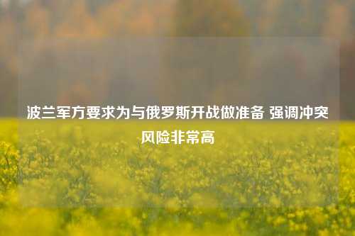 波兰军方要求为与俄罗斯开战做准备 强调冲突风险非常高-第1张图片-热门旅游目的地推荐-旅游攻略