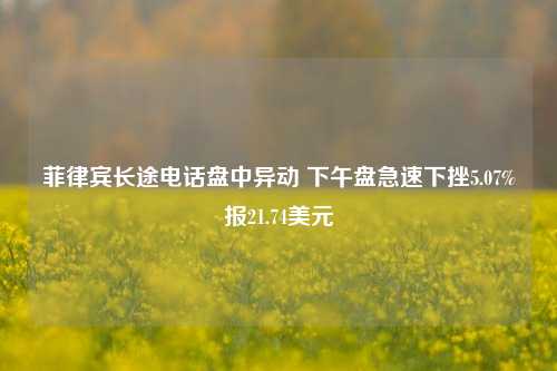 菲律宾长途电话盘中异动 下午盘急速下挫5.07%报21.74美元-第1张图片-热门旅游目的地推荐-旅游攻略