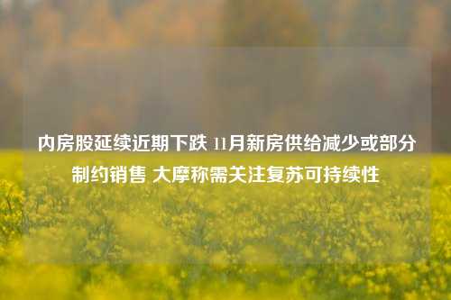 内房股延续近期下跌 11月新房供给减少或部分制约销售 大摩称需关注复苏可持续性-第1张图片-热门旅游目的地推荐-旅游攻略