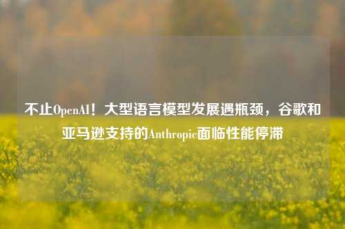 不止OpenAI！大型语言模型发展遇瓶颈，谷歌和亚马逊支持的Anthropic面临性能停滞-第1张图片-热门旅游目的地推荐-旅游攻略