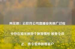 同花顺：云软件公司直播业务推广过程中存在暗示推荐个股等情形 被责令改正、责令暂停新增客户-第1张图片-热门旅游目的地推荐-旅游攻略