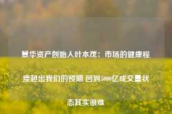 景华资产创始人叶本茂：市场的健康程度超出我们的预期 回到5000亿成交量状态其实很难-第1张图片-热门旅游目的地推荐-旅游攻略