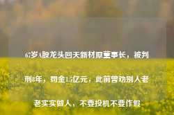 67岁A股龙头回天新材原董事长，被判刑8年，罚金1.5亿元，此前曾劝别人老老实实做人，不要投机不要作假-第1张图片-热门旅游目的地推荐-旅游攻略