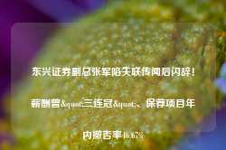 东兴证券副总张军陷失联传闻后闪辞！薪酬曾"三连冠"、保荐项目年内撤否率46.67%-第1张图片-热门旅游目的地推荐-旅游攻略