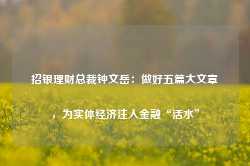 招银理财总裁钟文岳：做好五篇大文章，为实体经济注入金融“活水”-第1张图片-热门旅游目的地推荐-旅游攻略