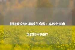 特朗普交易VS鲍威尔恐慌：本周全球市场将如何抉择？-第1张图片-热门旅游目的地推荐-旅游攻略