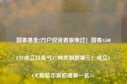 国泰基金2万户投资者很难过！国泰A500ETF成立以来亏3%同类倒数第三！成立50天跑输华泰柏瑞第一名5%-第1张图片-热门旅游目的地推荐-旅游攻略