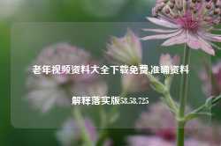 老年视频资料大全下载免费,准确资料解释落实版58.58.725-第1张图片-热门旅游目的地推荐-旅游攻略