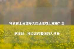 特朗普上台或令美国通胀卷土重来？嘉信理财：投资者应警惕四大迹象-第1张图片-热门旅游目的地推荐-旅游攻略