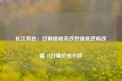 长江有色：过剩格局未改但逢低进购改善 18日镍价或小跌-第1张图片-热门旅游目的地推荐-旅游攻略