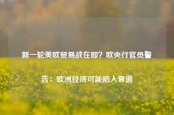 新一轮美欧贸易战在即？欧央行官员警告：欧洲经济可能陷入衰退-第1张图片-热门旅游目的地推荐-旅游攻略