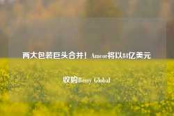 两大包装巨头合并！Amcor将以84亿美元收购Berry Global-第1张图片-热门旅游目的地推荐-旅游攻略