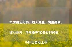 九源基因招股，引入复星、阿里健康、健友股份、九州通等7名基石投资者，11月28日香港上市-第1张图片-热门旅游目的地推荐-旅游攻略