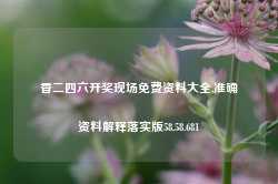 香二四六开奖现场免费资料大全,准确资料解释落实版58.58.681-第1张图片-热门旅游目的地推荐-旅游攻略