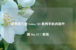 消息称三星 Galaxy S23 系列手机内部开测 One UI 7 系统-第1张图片-热门旅游目的地推荐-旅游攻略