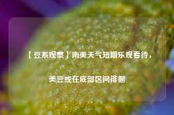 【豆系观察】南美天气短期乐观看待，美豆或在底部区间徘徊-第1张图片-热门旅游目的地推荐-旅游攻略