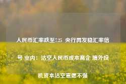 人民币汇率跌至7.25  央行再发稳汇率信号 业内：沽空人民币成本高企 境外投机资本沽空意愿不强-第1张图片-热门旅游目的地推荐-旅游攻略