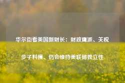 华尔街看美国新财长：财政鹰派、关税步子料慢、仍会维持美联储独立性-第1张图片-热门旅游目的地推荐-旅游攻略